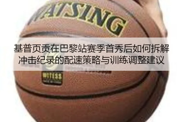 基普页贡在巴黎站赛季首秀后如何拆解冲击纪录的配速策略与训练调整建议