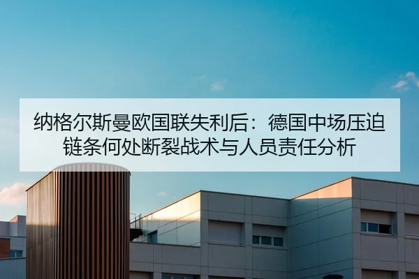 纳格尔斯曼欧国联失利后：德国中场压迫链条何处断裂战术与人员责任分析