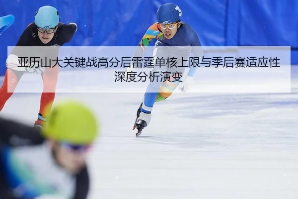 亚历山大关键战高分后雷霆单核上限与季后赛适应性深度分析演变