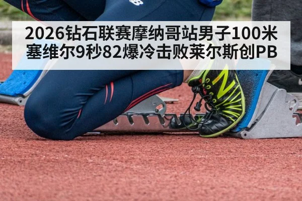 2026钻石联赛摩纳哥站男子100米塞维尔9秒82爆冷击败莱尔斯创PB