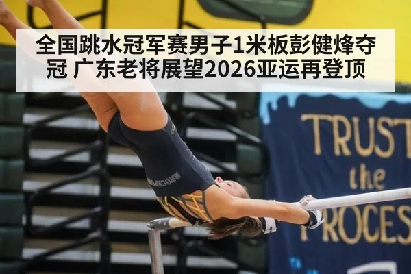全国跳水冠军赛男子1米板彭健烽夺冠 广东老将展望2026亚运再登顶
