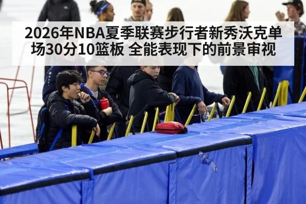2026年NBA夏季联赛步行者新秀沃克单场30分10篮板 全能表现下的前景审视