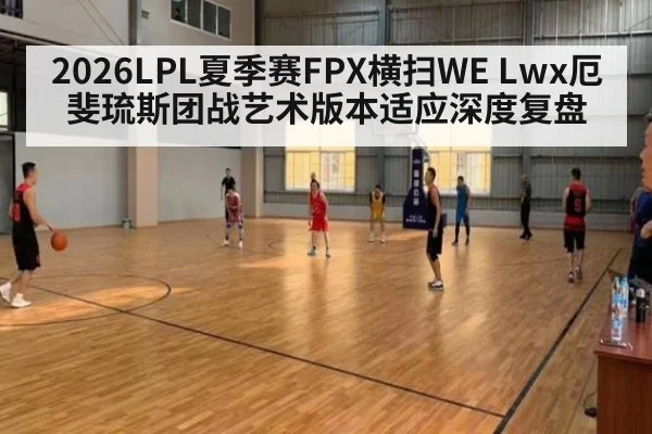 2026LPL夏季赛FPX横扫WE Lwx厄斐琉斯团战艺术版本适应深度复盘